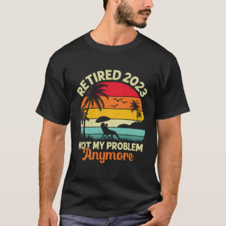 Retired Not My Problem Anymore 2023 Retiret T-Shirt