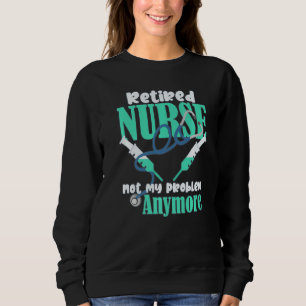 Retired Nurse Not My Problem Anymore Retirement Pa Sweatshirt