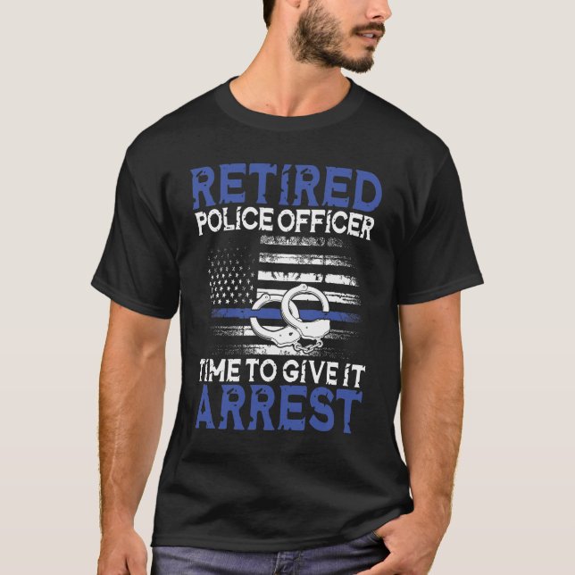 Retired Police Officer Time to Give It Arrest T-Shirt (Front)