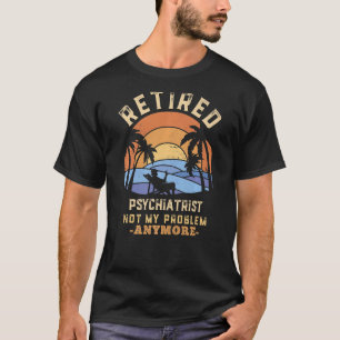 Retired Psychiatrist Not My Problem Anymore Retire T-Shirt