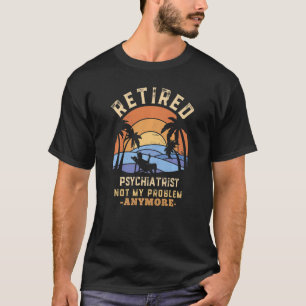Retired Psychiatrist Not My Problem Anymore Retire T-Shirt