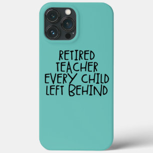 Retired Teacher Every Child Left Behind  iPhone 13 Pro Max Case