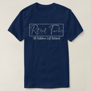 Retired Teacher Every Child Left Behind Funny  T-Shirt