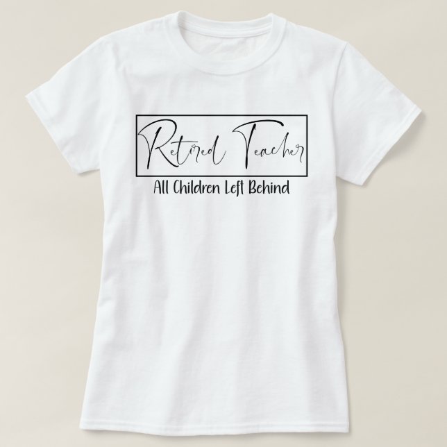 Retired Teacher Every Child Left Behind Funny  T-Shirt (Design Front)