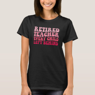 Retired Teacher Every Child Left Behind Retirement T-Shirt