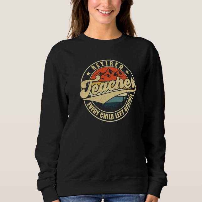 Retired Teacher Every Child Left Behind Teacher Re Sweatshirt (Front)