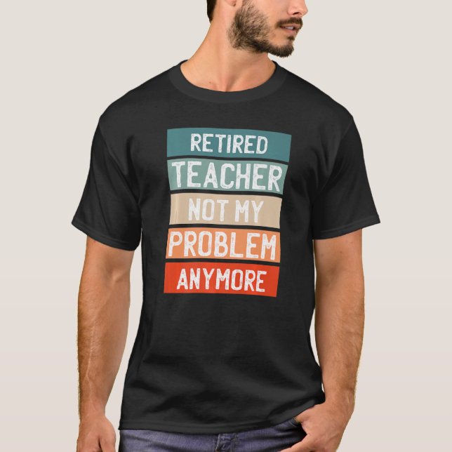 Retired Teacher  Not My Problem Anymore T-Shirt (Front)