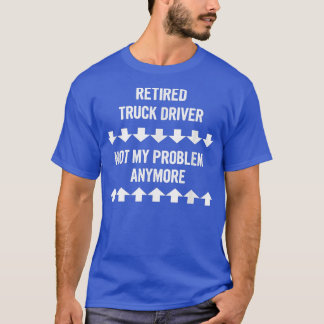 Retired Truck Driver Not My Problem Anymore  T-Shirt