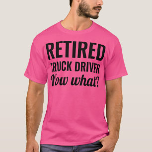 Retired truck driver Now what T-Shirt