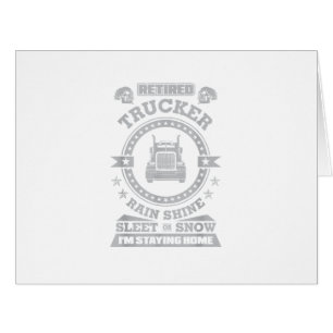 Retired Trucker Rain Shine Sleet or Snow I'm Stayi