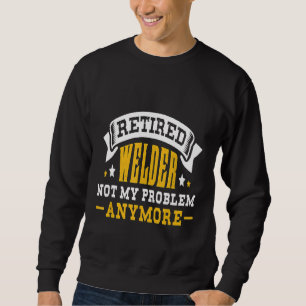 Retired Welder Not My Problem Anymore Retirement G Sweatshirt