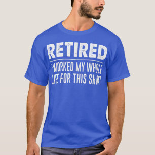 RetiredI Worked My Whole Life For This T-Shirt