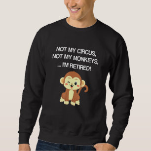 Retiree Design Not My Circus Not My Monkeys Not My Sweatshirt