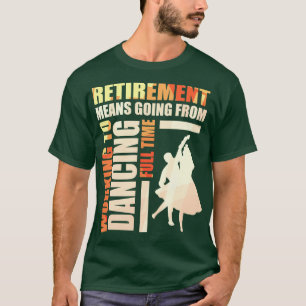 Retirement Means Going From Working To Dancing T-Shirt