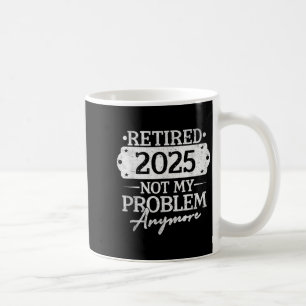 Retirement Retired 2025 Not My Problem Anymore Fun Coffee Mug