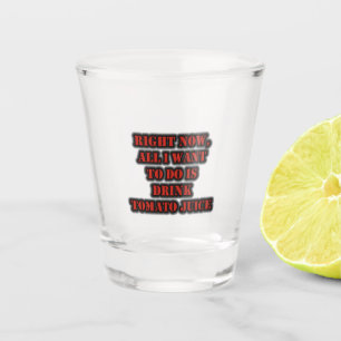 Right Now, All I Want To Do Is Drink Tomato Juice Shot Glass