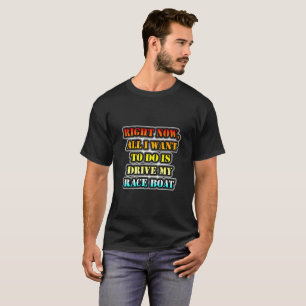 Right Now, All I Want To Do Is Drive My Race Boat T-Shirt