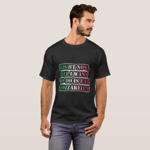 Right Now, All I Want To Do Is Eat Mozzarella T-Shirt