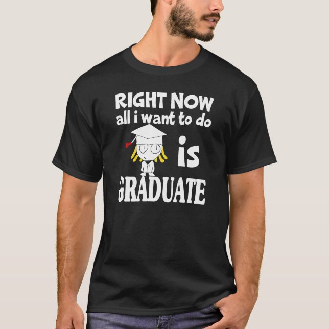 Right Now All I Want To Do Is Graduate College Hig T-Shirt (Front)