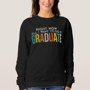 Right Now All I Want To Do Is Graduate Graduation Sweatshirt