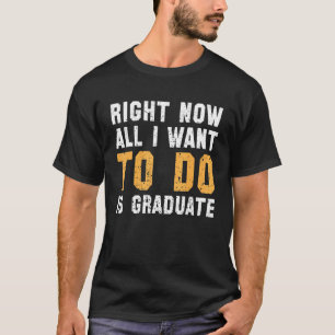 Right Now All I Want To Do Is Graduate T-Shirt