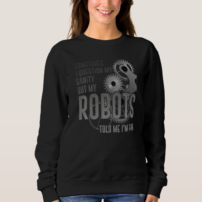 Robot Robotics Engineer Sometimes I Question My Sa Sweatshirt (Front)