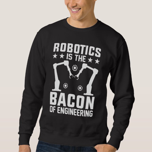 Robotics Is The Bacon Of Engineering  Robot Mechan Sweatshirt (Front)