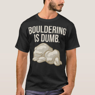 Rock Climbing Bouldering Is Dumb Climber T-Shirt