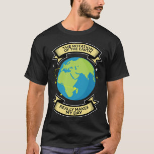 Rotation Of Earth Makes My Day Science Tee 