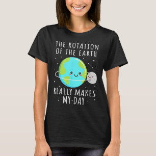 Rotation Of The Earth Makes My Day Funny Science W T-Shirt