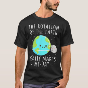 Rotation Of The Earth Makes My Day Funny Science W T-Shirt