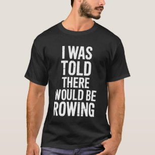 Rowing Team I was Told There Would Be Rowing Rower T-Shirt