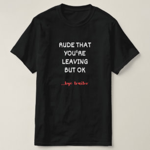 Rude That You're Leaving But Ok T-Shirt