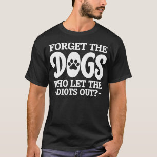 Sarcasm Sarcastic Forget The Dogs Who Let The Idio T-Shirt