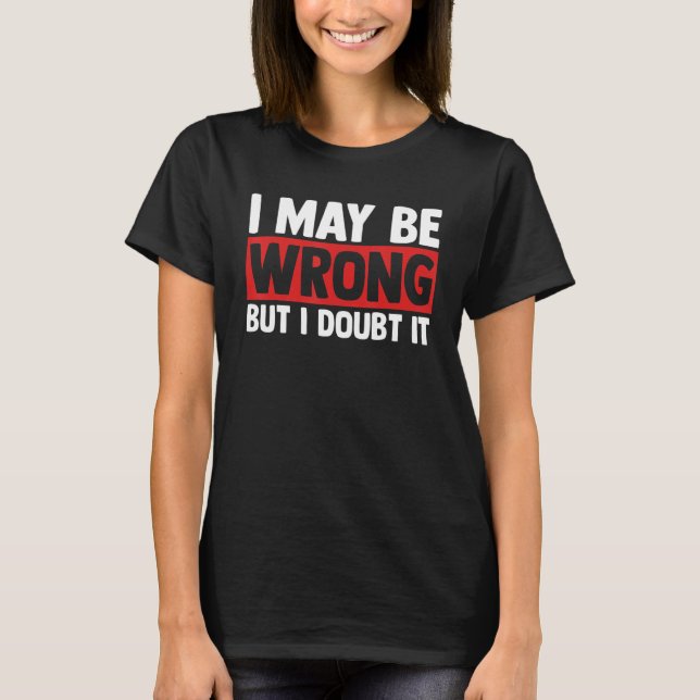 Sarcasm Sarcastic Quote I May Be Wrong But I Doubt T-Shirt (Front)