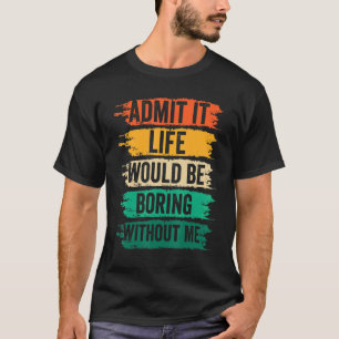 Sarcastic Admit It Life Would Be Boring Without M T-Shirt