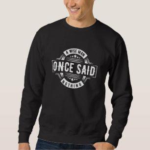 Sarcastic Adult Humor A Wise Man Once Said Nothing Sweatshirt