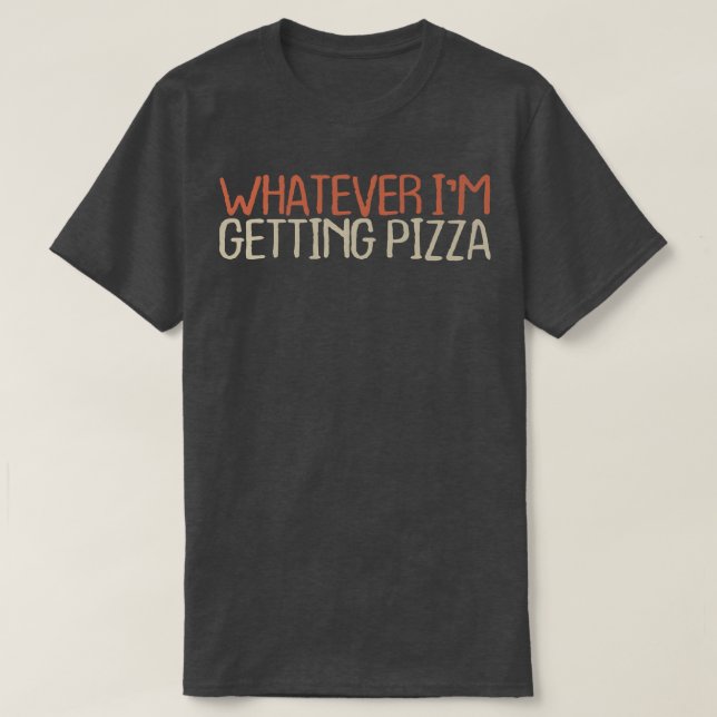 Sarcastic Funny Whatever Im Getting Pizza  T-Shirt (Design Front)