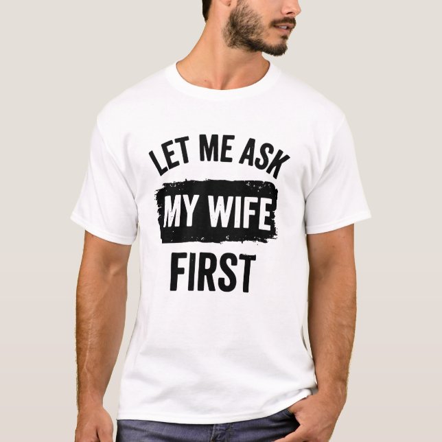 Sarcastic Husband Let Me Ask My Wife First T-Shirt (Front)