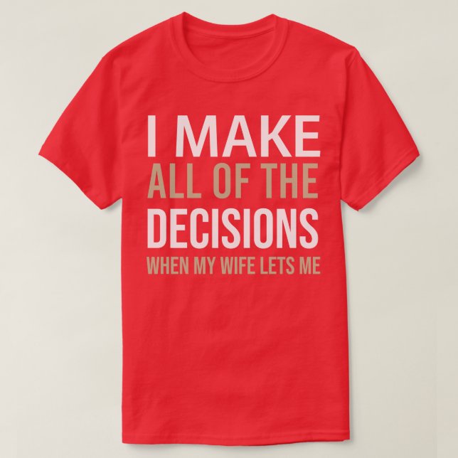 Sarcastic I Make All The Decisions When My Wife Le T-Shirt (Design Front)