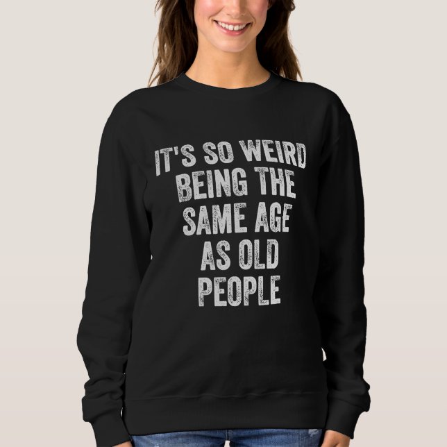 Sarcastic It's So Weird Being the Same Age as Old  Sweatshirt (Front)