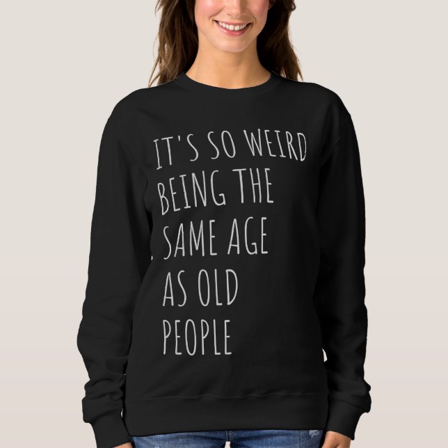 Sarcastic It's So Weird Being the Same Age as Old  Sweatshirt (Front)