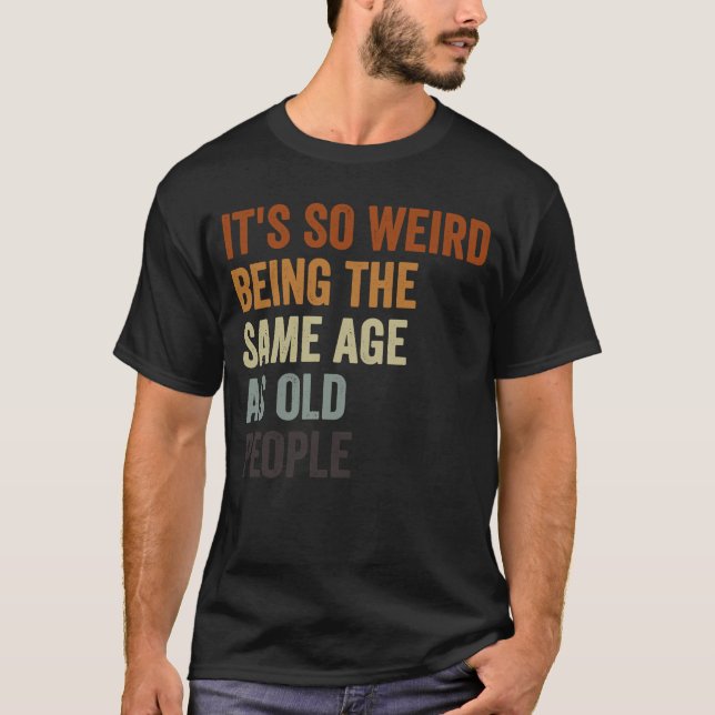 Sarcastic It's So Weird Being the Same Age as Old  T-Shirt (Front)