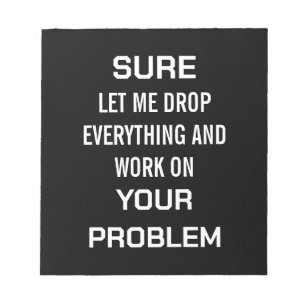 Sarcastic Office Humour Sure Let Me Drop Everythin Notepad