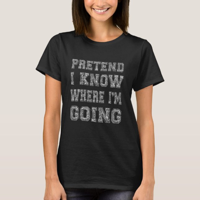 Sarcastic Quote Pretend I Know Where I'm Going T-Shirt (Front)