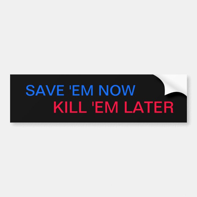 SAVE 'EM NOW, KILL 'EM LATER bumper sticker (Front)