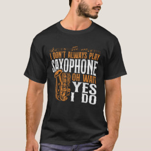 Saxophone I Don t Always Play Saxophone Oh Wait Ye T-Shirt