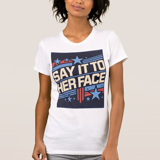Say it to Her Face Tee I Election Debate T Shirt (Front)