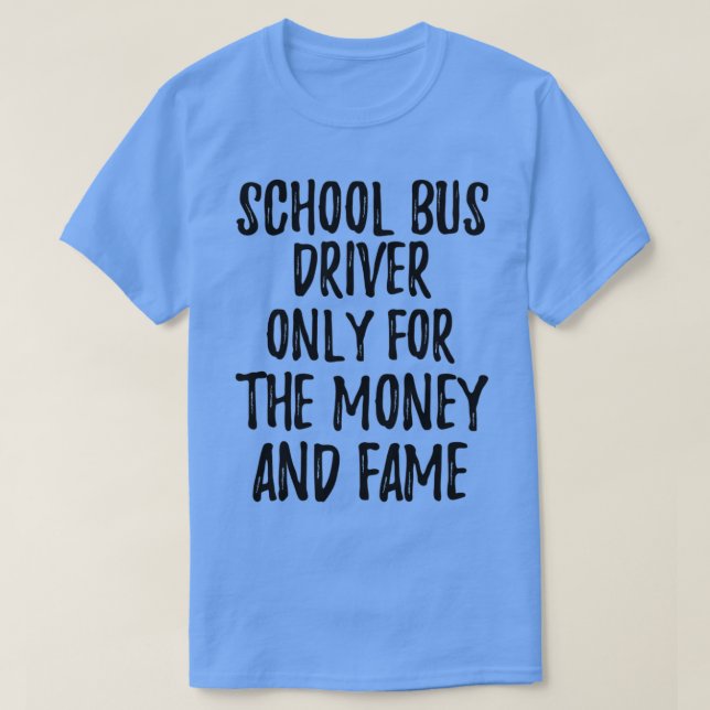 School Bus Driver Only For The Money And Fame T-Shirt (Design Front)