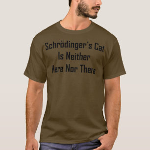 Schrodingers Cat Is Neither Here Nor There 1  T-Shirt